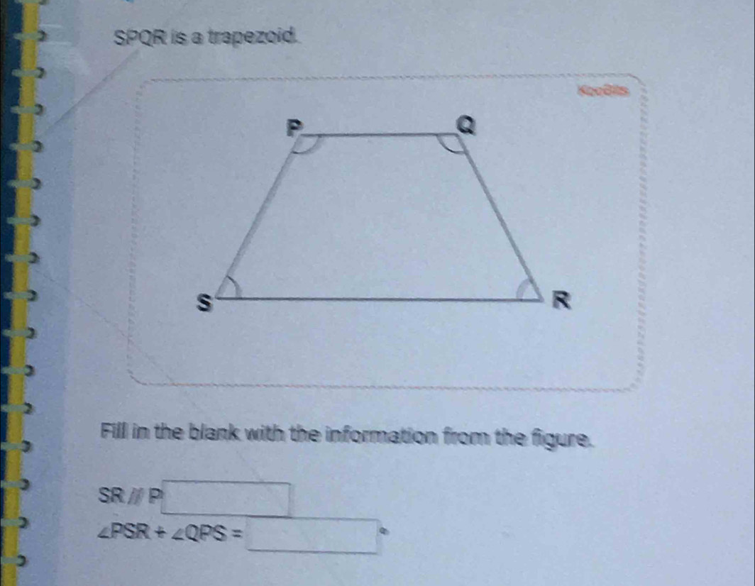 SPQR is a trapezoid. 
Kooëlts 
Fill in the blank with the information from the figure.
SRparallel P
∠ PSR+∠ QPS=