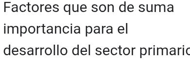 Factores que son de suma 
importancia para el 
desarrollo del sector primaric