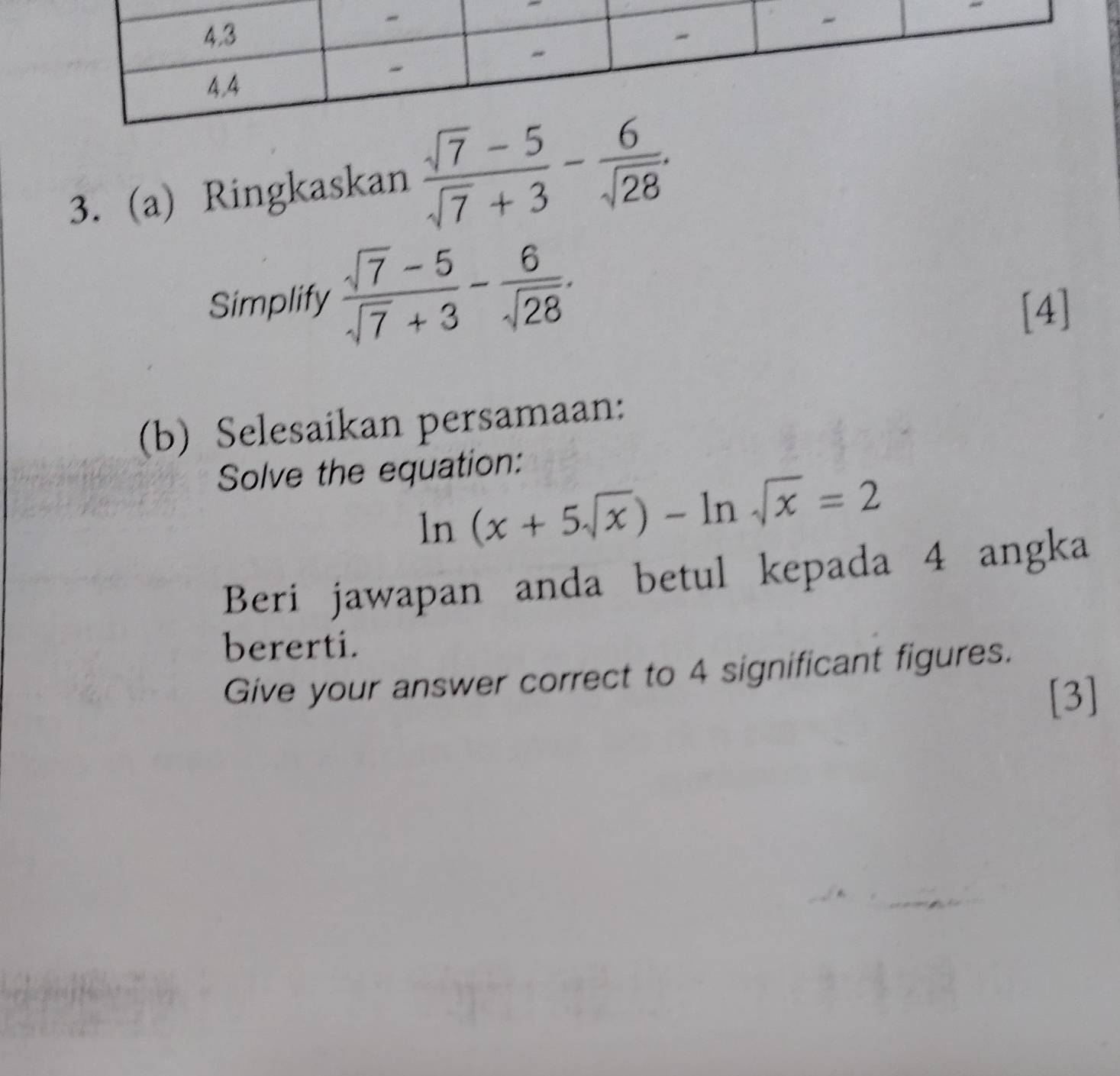 Ringkaskan  (sqrt(7)-5)/sqrt(7)+3 - 6/sqrt(28) . 
Simplify  (sqrt(7)-5)/sqrt(7)+3 - 6/sqrt(28) . 
[4] 
(b) Selesaikan persamaan: 
Solve the equation:
ln (x+5sqrt(x))-ln sqrt(x)=2
Beri jawapan anda betul kepada 4 angka 
bererti. 
Give your answer correct to 4 significant figures. 
[3]