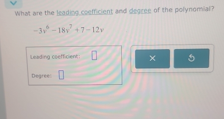 What are the leading coefficient and degree of the polynomial?
-3v^6-18v^7+7-12v
Leading coefficient: □ 
× 
Degree: