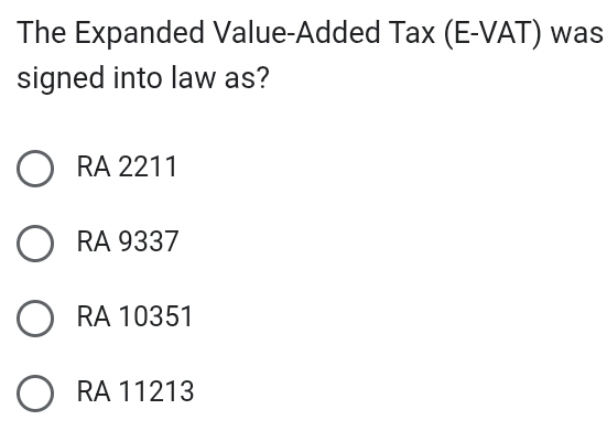 The Expanded Value-Added Tax (E-VAT) was
signed into law as?
RA 2211
RA 9337
RA 10351
RA 11213