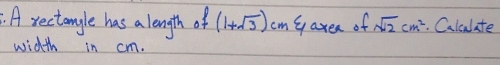 A rectangle has a length of (1+sqrt(3)) cm gaxea of sqrt(12)cm^2. Calculate 
width in cm.