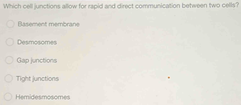 Which cell junctions allow for rapid and direct communication between two cells?
Basement membrane
Desmosomes
Gap junctions
Tight junctions
Hemidesmosomes