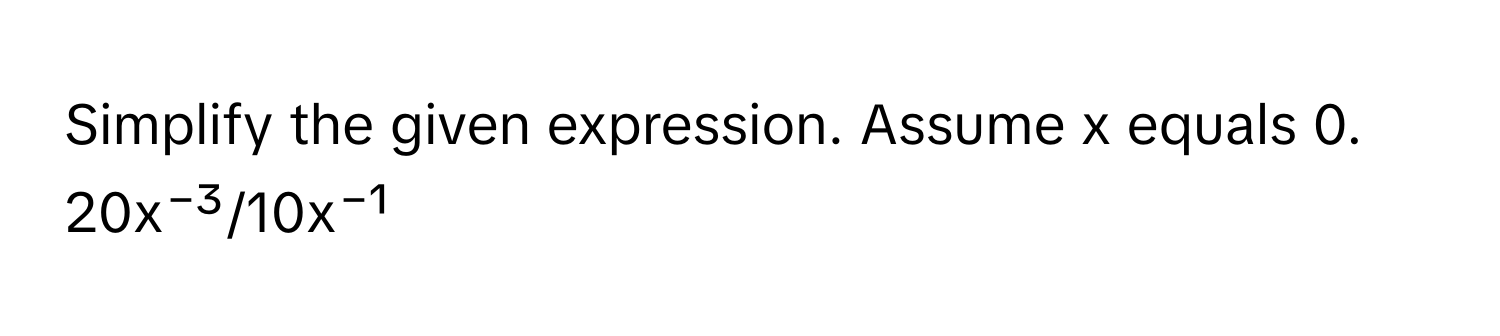 Simplify the given expression. Assume x equals 0. 
20x⁻³/10x⁻¹