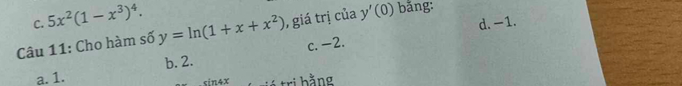 C. 5x^2(1-x^3)^4. d. -1.
Câu 11: Cho hàm số y=ln (1+x+x^2) , giá trị của y'(0) bằng:
c. -2.
b. 2.
a. 1.
sin4x tri bằng