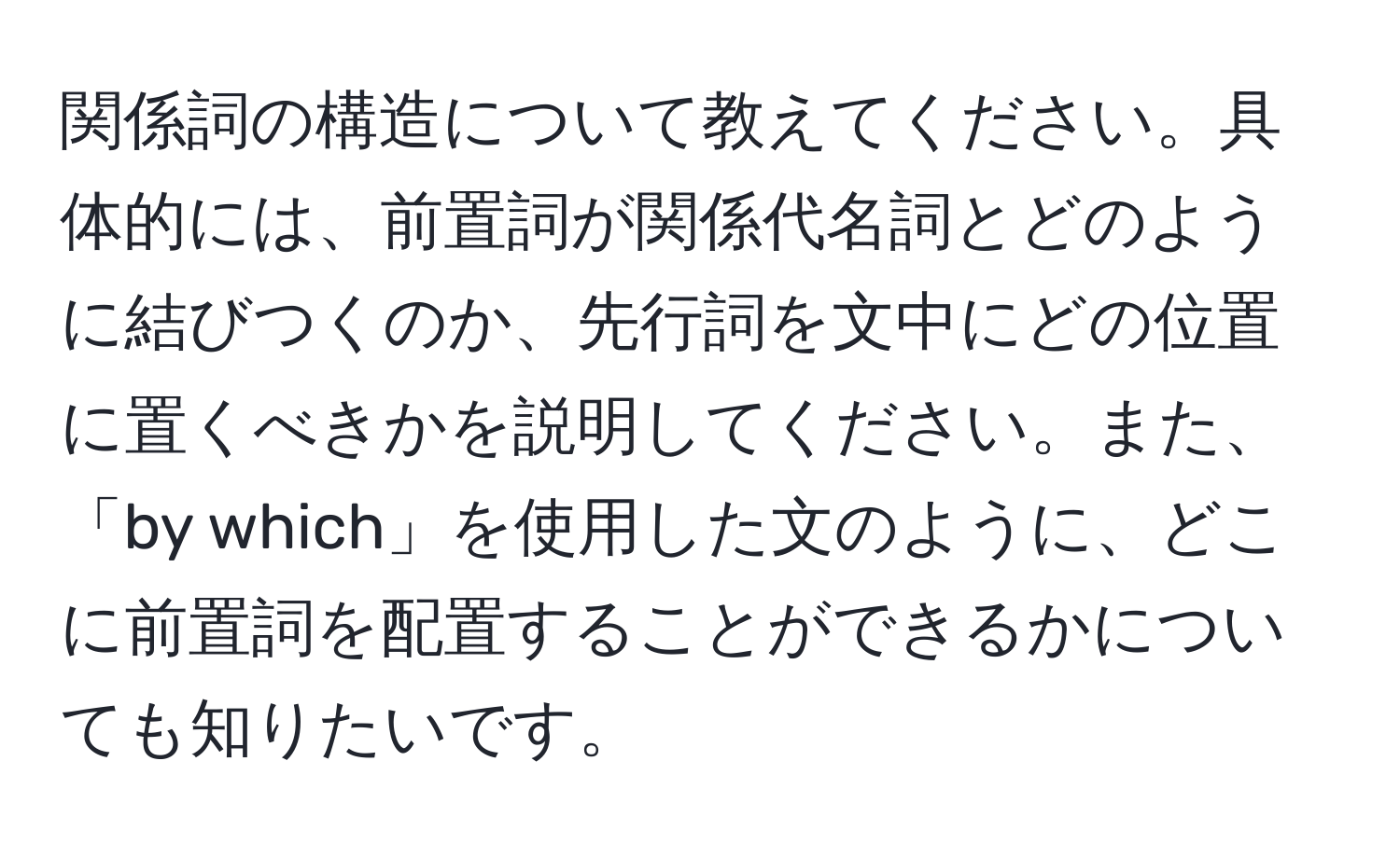 関係詞の構造について教えてください。具体的には、前置詞が関係代名詞とどのように結びつくのか、先行詞を文中にどの位置に置くべきかを説明してください。また、「by which」を使用した文のように、どこに前置詞を配置することができるかについても知りたいです。