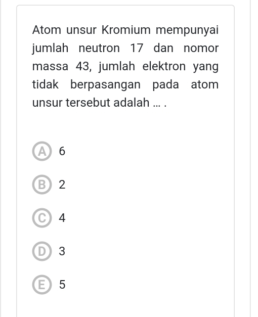 Atom unsur Kromium mempunyai
jumlah neutron 17 dan nomor
massa 43, jumlah elektron yang
tidak berpasangan pada atom
unsur tersebut adalah ... .
A 6
B) 2
C 4
D) 3
E) 5