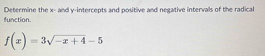 Determine the x - and y-intercepts and positive and negative intervals of the radical 
function.
f(x)=3sqrt(-x+4)-5