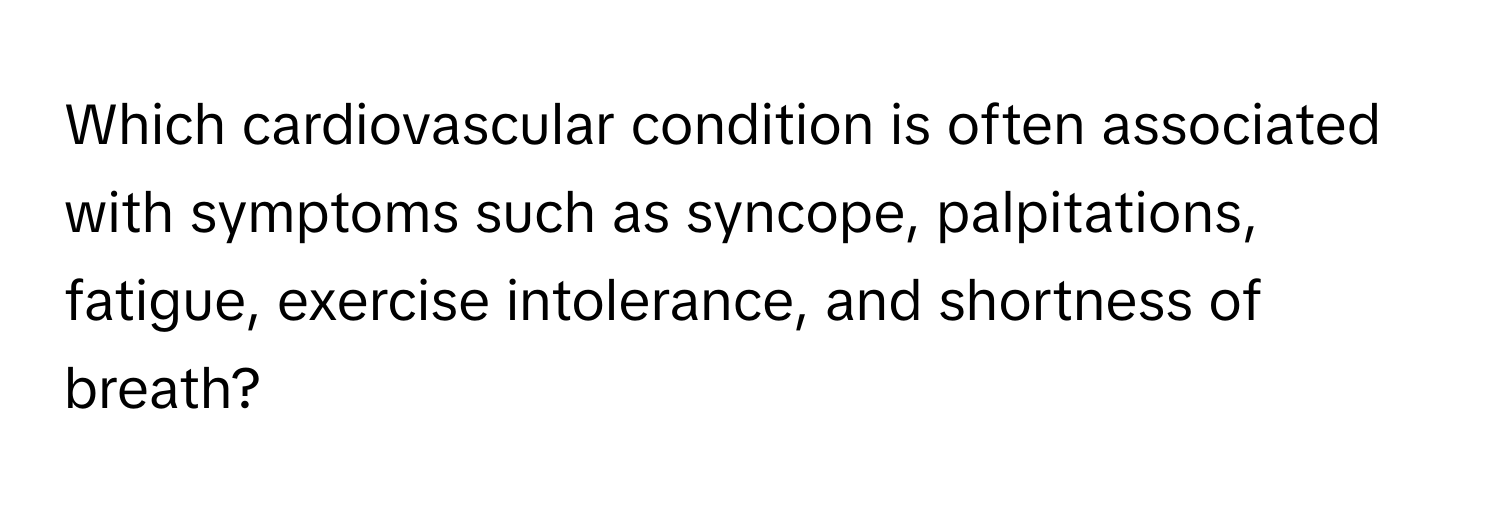 Which cardiovascular condition is often associated with symptoms such as syncope, palpitations, fatigue, exercise intolerance, and shortness of breath?