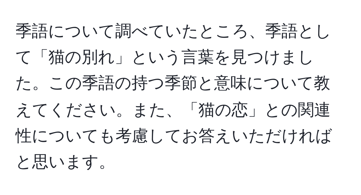 季語について調べていたところ、季語として「猫の別れ」という言葉を見つけました。この季語の持つ季節と意味について教えてください。また、「猫の恋」との関連性についても考慮してお答えいただければと思います。