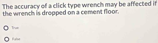 The accuracy of a click type wrench may be affected if
the wrench is dropped on a cement floor.
True
False