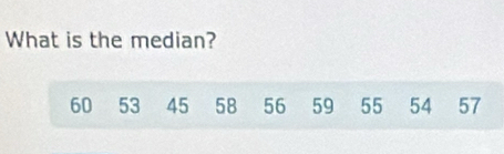 What is the median?
60 53 45 58 56 59 55 54 57