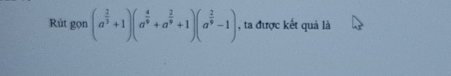 Rút gọn (a^(frac 2)3+1)(a^(frac 4)9+a^(frac 2)9+1)(a^(frac 2)9-1) , ta được kết quả là