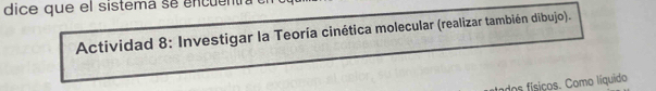 dice que el sistema se encuen 
Actividad 8: Investigar la Teoría cinética molecular (realizar también dibujo). 
dos ísicos. Como líquido