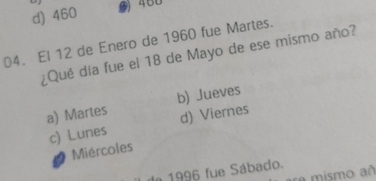 d) 460 () 460
04. El 12 de Enero de 1960 fue Martes.
¿Qué día fue el 18 de Mayo de ese mismo año?
a) Martes b) Jueves
c) Lunes d) Viernes
Miércoles
de 1996 fue Sábado.
e mismo añ