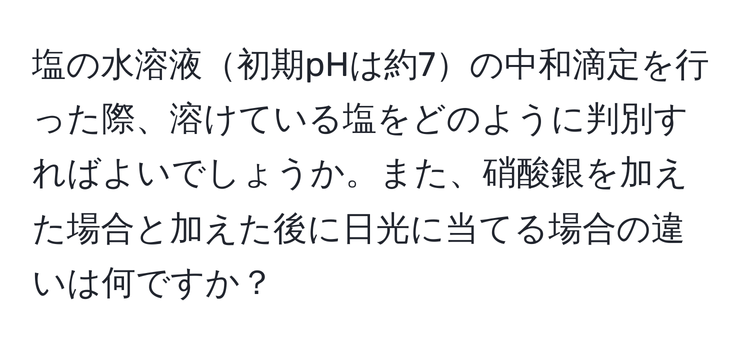 塩の水溶液初期pHは約7の中和滴定を行った際、溶けている塩をどのように判別すればよいでしょうか。また、硝酸銀を加えた場合と加えた後に日光に当てる場合の違いは何ですか？