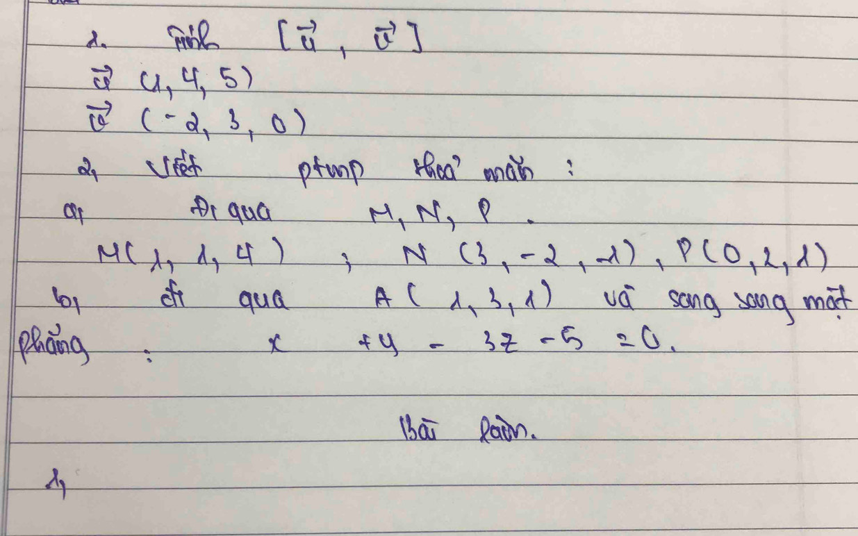 [vector u,vector u]
vector u(1,4,5)
vector v(-2,3,0)
o eef prunp thea' mah: 
op i qua M_1N, P
M(1,1,4), N(3,-2,-1), P(0,2,1)
b1 of qua A(lambda ,3,lambda ) vá sang song mat 
plaāing: x+y-3z-5=0. 
iai Rain. 
lambda