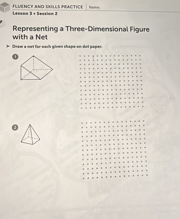 FLUENCY AND SKILLS PRACTICE Name: 
Lesson 3 • Session 2 
Representing a Three-Dimensional Figure 
with a Net 
Draw a net for each given shape on dot paper. 
a 
2