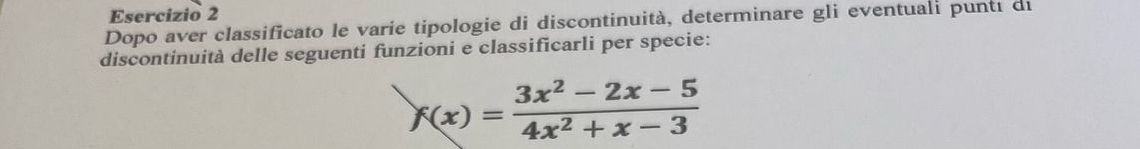 Dopo aver classificato le varie tipologie di discontinuità, determinare gli eventuali punti di 
discontinuità delle seguenti funzioni e classificarli per specie:
f(x)= (3x^2-2x-5)/4x^2+x-3 