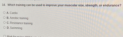 Which training can be used to improve your muscular size, strength, or endurance?
A. Cardio
B. Aerobic training
C. Resistance training
D. Swimming