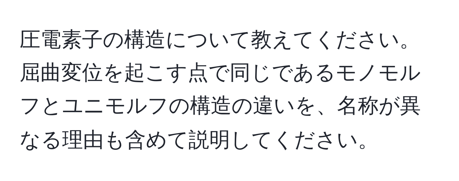 圧電素子の構造について教えてください。屈曲変位を起こす点で同じであるモノモルフとユニモルフの構造の違いを、名称が異なる理由も含めて説明してください。