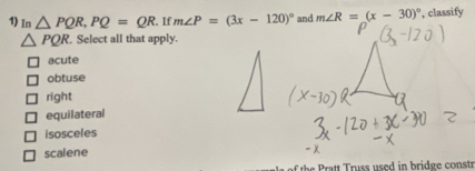 In △ PQR, PQ=QR.If m∠ P=(3x-120)^circ  and m∠ R=(x-30)^circ  , classify
△ PQR. Select all that apply.
acute
obtuse
right
equilateral
isosceles
scalene