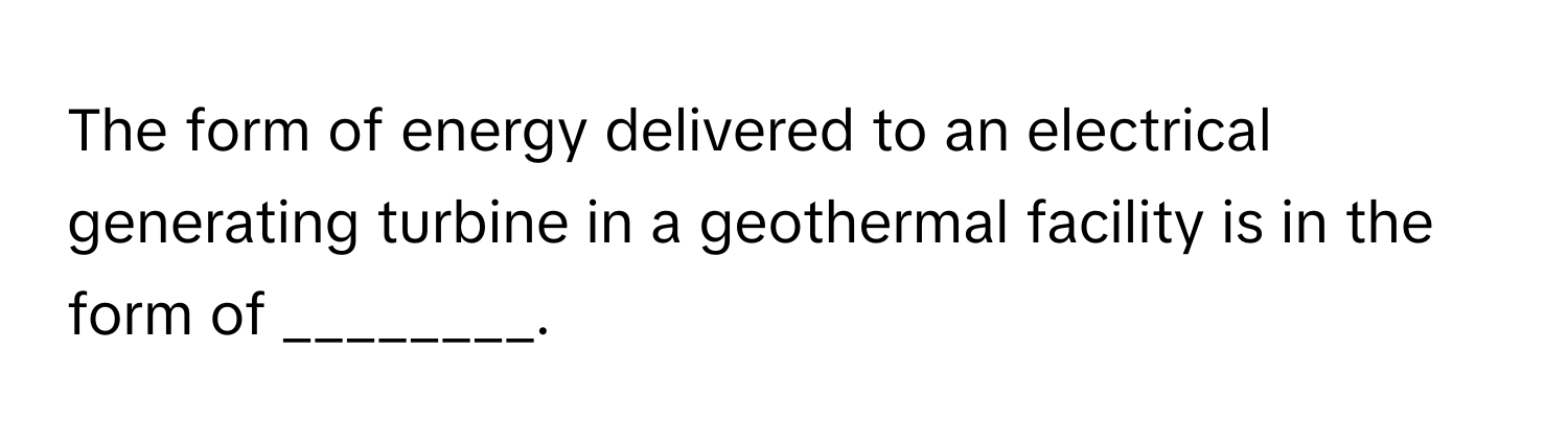 The form of energy delivered to an electrical generating turbine in a geothermal facility is in the form of ________.