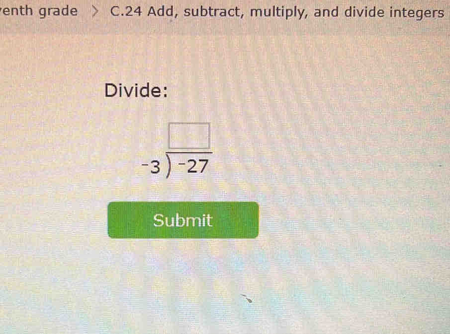 enth grade C.24 Add, subtract, multiply, and divide integers 
Divide:
beginarrayr □  -3encloselongdiv -27endarray
Submit