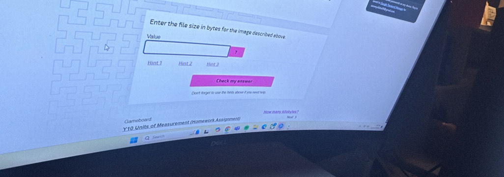 Enter the file size in bytes for the image described above 
Value 
7 
Hint 1 Hint 2 Hint 3 
Check my answer 
Don't forget to use the hints above if you need help 
How many kilobytes? 
Gameboard 
Y10 Units of Measurement (Homework Assignment) 
Searth