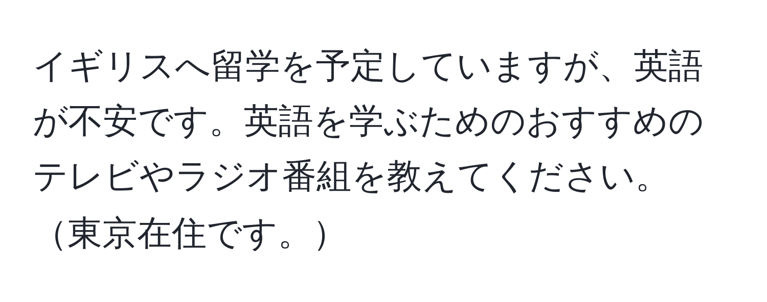 イギリスへ留学を予定していますが、英語が不安です。英語を学ぶためのおすすめのテレビやラジオ番組を教えてください。東京在住です。