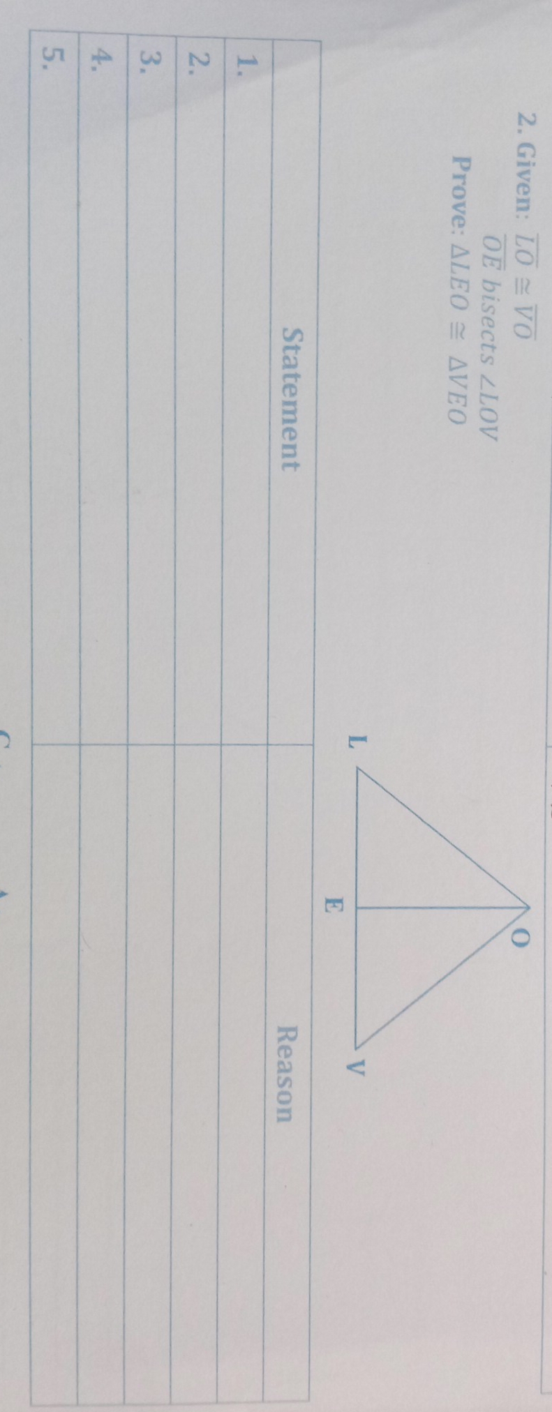 Given: overline LO≌ overline VO
overline OE bisects ∠ LOV
Prove: △ LEO≌ △ VEO