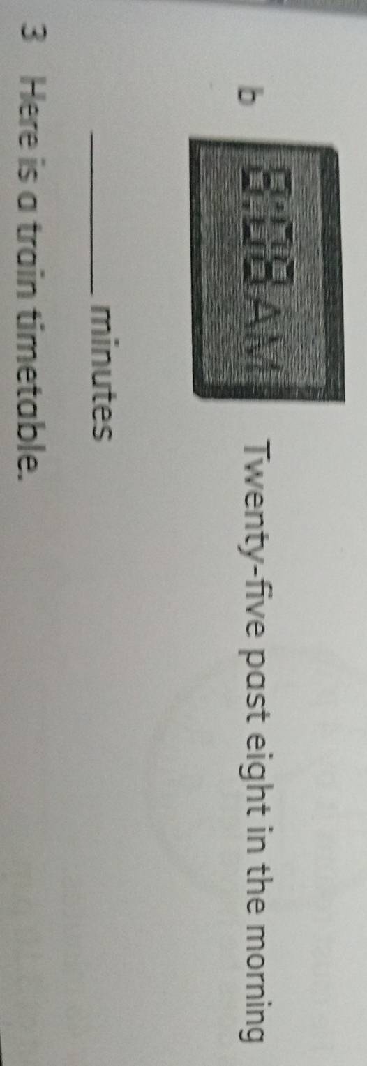 8:08 AM Twenty-five past eight in the morning 
_minutes 
3 Here is a train timetable.