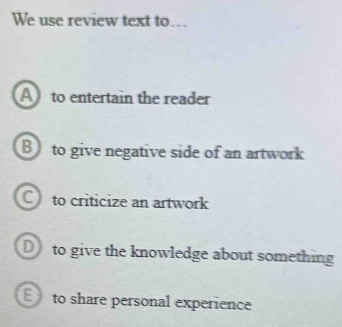 We use review text to...
A to entertain the reader
B to give negative side of an artwork
C to criticize an artwork
D) to give the knowledge about something
E to share personal experience