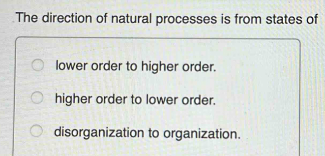 The direction of natural processes is from states of
lower order to higher order.
higher order to lower order.
disorganization to organization.