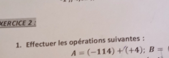 XERCICE 2 : 
1. Effectuer les opérations suivantes :
A=(-114)+(+4); B=