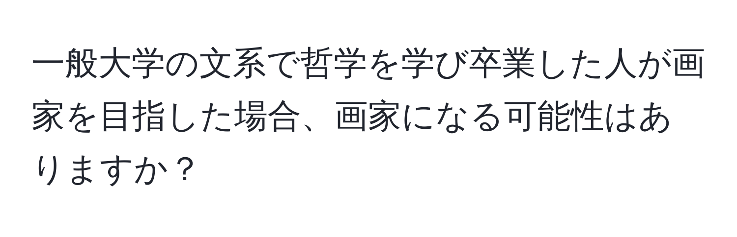 一般大学の文系で哲学を学び卒業した人が画家を目指した場合、画家になる可能性はありますか？