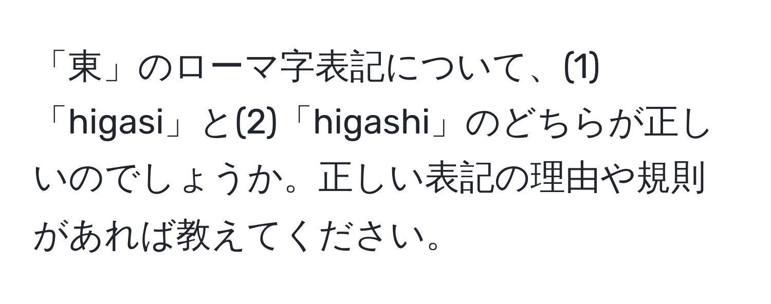 「東」のローマ字表記について、(1)「higasi」と(2)「higashi」のどちらが正しいのでしょうか。正しい表記の理由や規則があれば教えてください。