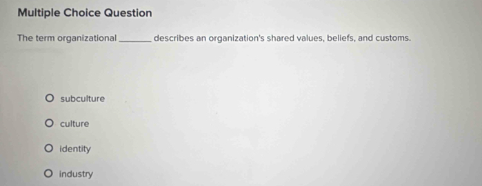 Question
The term organizational_ describes an organization's shared values, beliefs, and customs.
subculture
culture
identity
industry