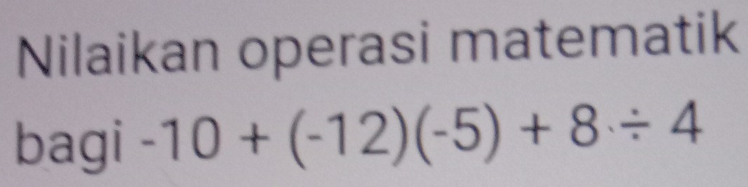 Nilaikan operasi matematik 
bagi -10+(-12)(-5)+8/ 4