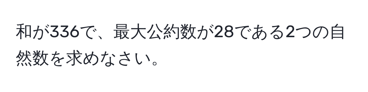 和が336で、最大公約数が28である2つの自然数を求めなさい。