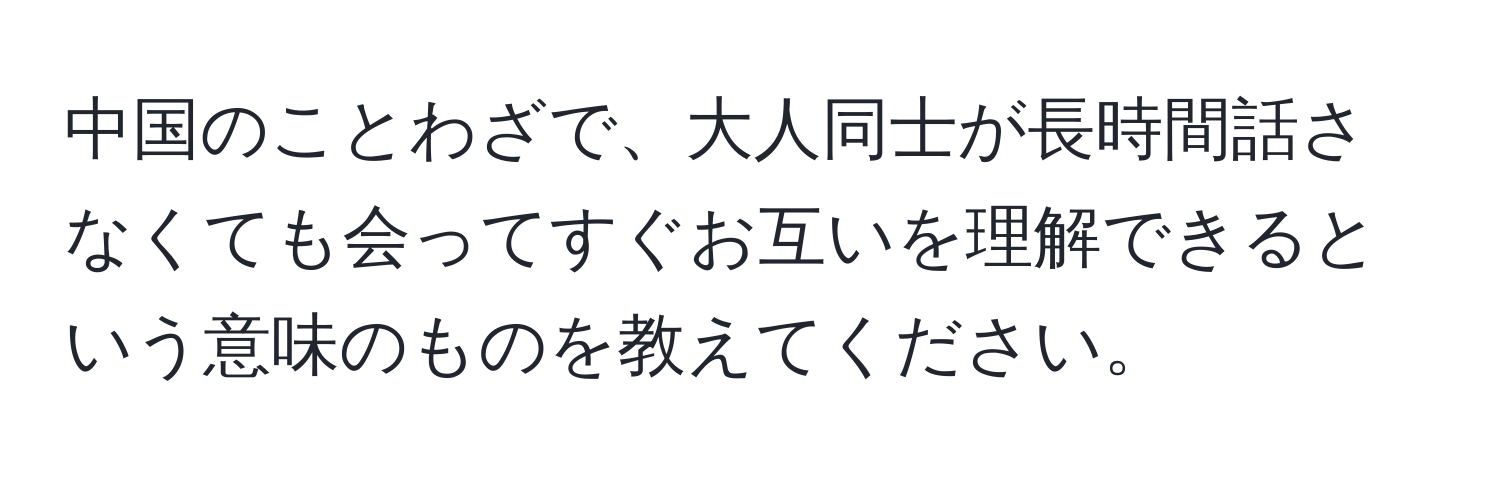 中国のことわざで、大人同士が長時間話さなくても会ってすぐお互いを理解できるという意味のものを教えてください。