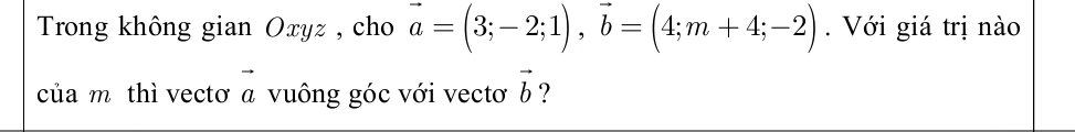 Trong không gian Oxyz , cho vector a=(3;-2;1), vector b=(4;m+4;-2) Với giá trị nào 
của m thì vectơ vector a vuông góc với vectơ vector b ?