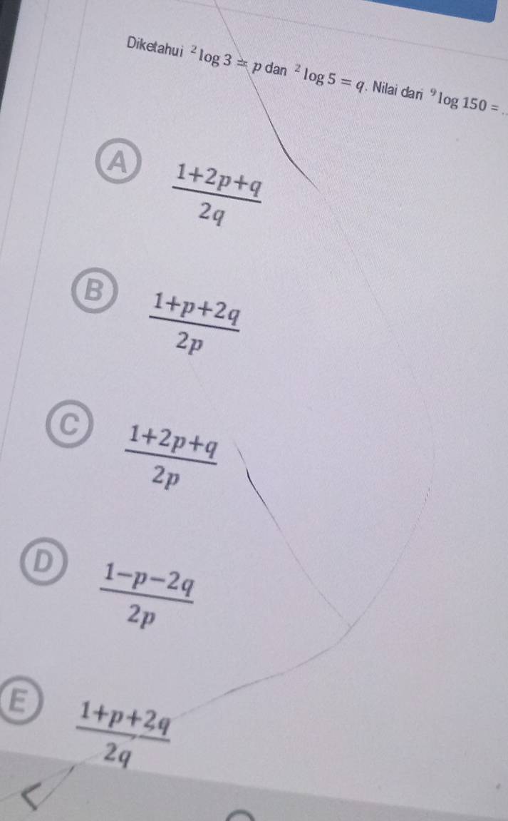 Diketahui^2log 3=pdan^2log 5=q. Nilai dari^9log 150= _
A  (1+2p+q)/2q 
B  (1+p+2q)/2p 
C  (1+2p+q)/2p 
D  (1-p-2q)/2p 
a  (1+p+2q)/2q 