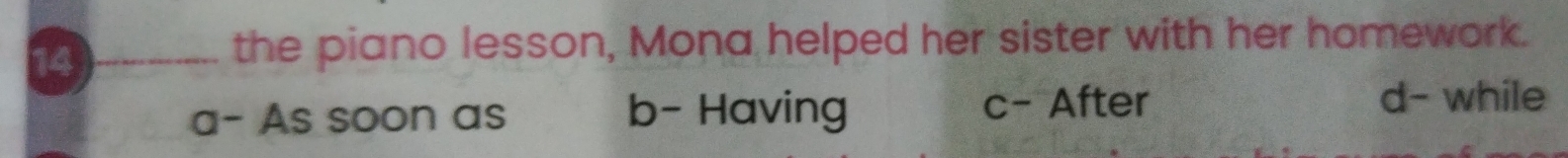 the piano lesson, Mona helped her sister with her homework.
a- As soon as b- Having c- After
d- while