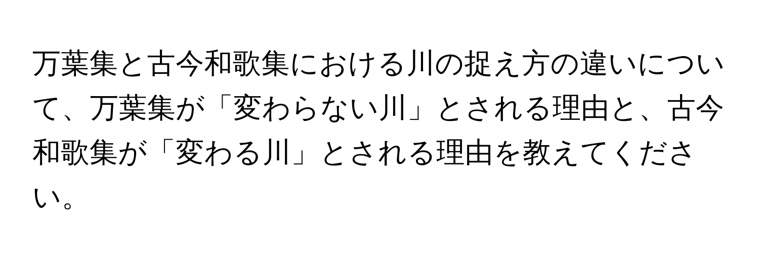 万葉集と古今和歌集における川の捉え方の違いについて、万葉集が「変わらない川」とされる理由と、古今和歌集が「変わる川」とされる理由を教えてください。