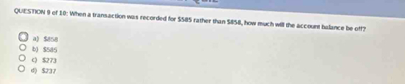 of 10: When a transaction was recorded for $585 rather than $858, how much will the account balance be off?
a) $858
b) $585
c) S273
d) $237