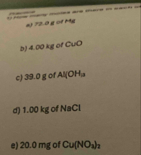 Hgw many mpies are tee i eact a 
A e 
a) 72.0 g of Mg
b) 4.00 kg of CuO
c) 39.0 g of Al(OH)_3
d) 1.00 kg of NaCl
e) 20.0 mg of Cu(NO_3)_2