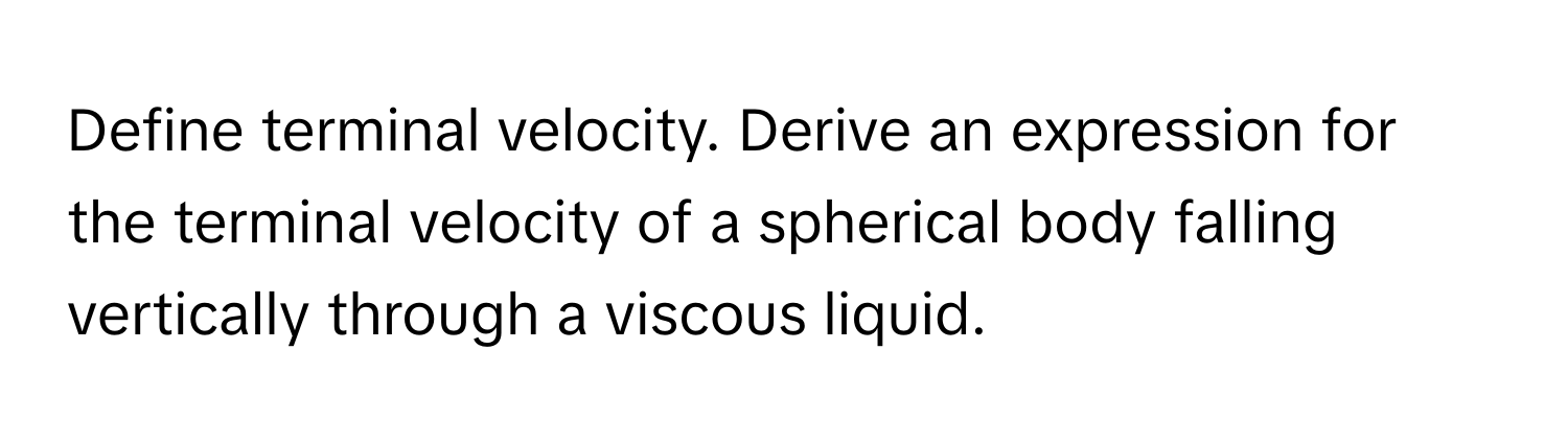 Define terminal velocity. Derive an expression for the terminal velocity of a spherical body falling vertically through a viscous liquid.