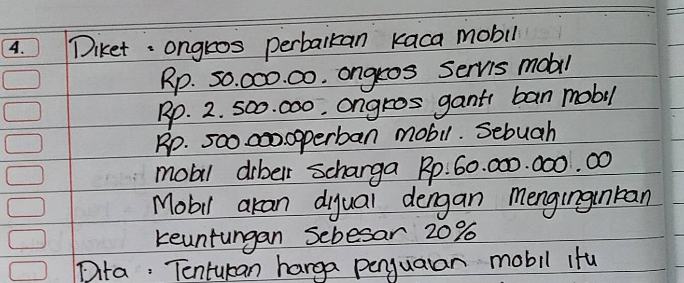 iket: ongros perbalkan kaca mobil
Rp. 50. 000. 00. angros Servis mobil
Rp. 2. 5o0. 000. angros gant ban mobil
Rp. 5oo co0. 0pperban mobi. Sebuah 
mobl diberr scharga Rp. 60. 000. 000. 00
Mobil akan diyual dengan menginginkan 
keuntungan Sebesar 20%
Dita: Tenturan harga penjuaan mobil ifu