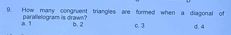 How many congruent triangles are formed when a diagonal of
parallelogram is drawn?
a. 1 b. 2 c. 3 d. 4